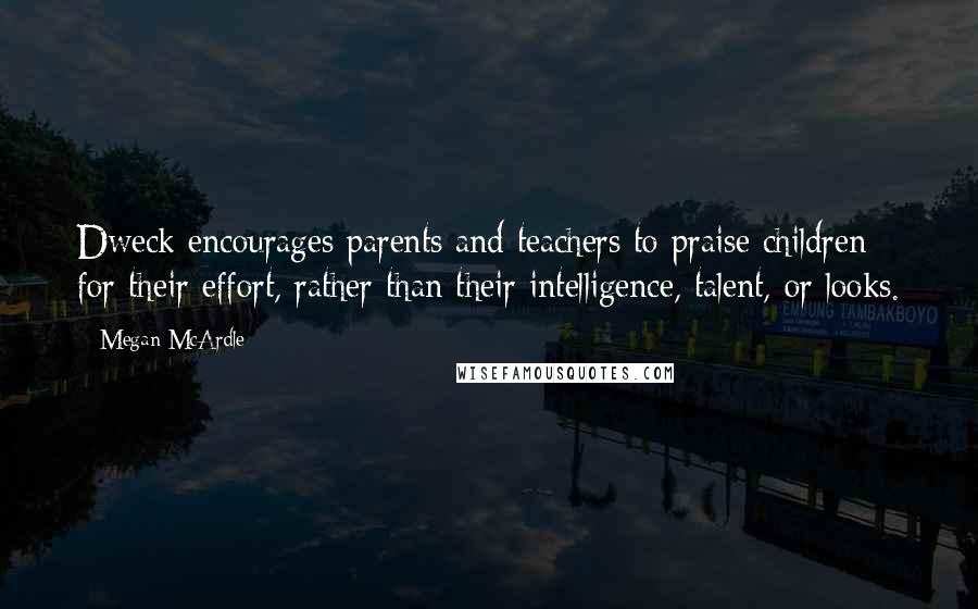 Megan McArdle Quotes: Dweck encourages parents and teachers to praise children for their effort, rather than their intelligence, talent, or looks.