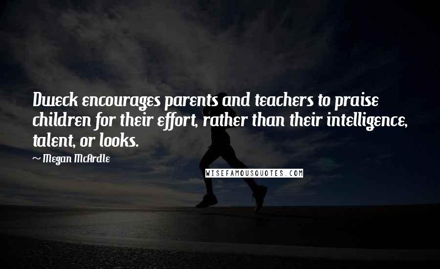 Megan McArdle Quotes: Dweck encourages parents and teachers to praise children for their effort, rather than their intelligence, talent, or looks.