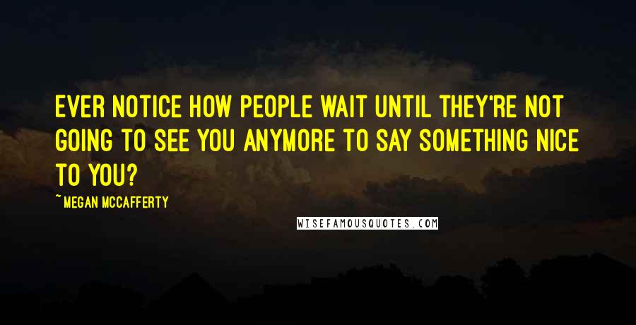 Megan McCafferty Quotes: Ever notice how people wait until they're not going to see you anymore to say something nice to you?