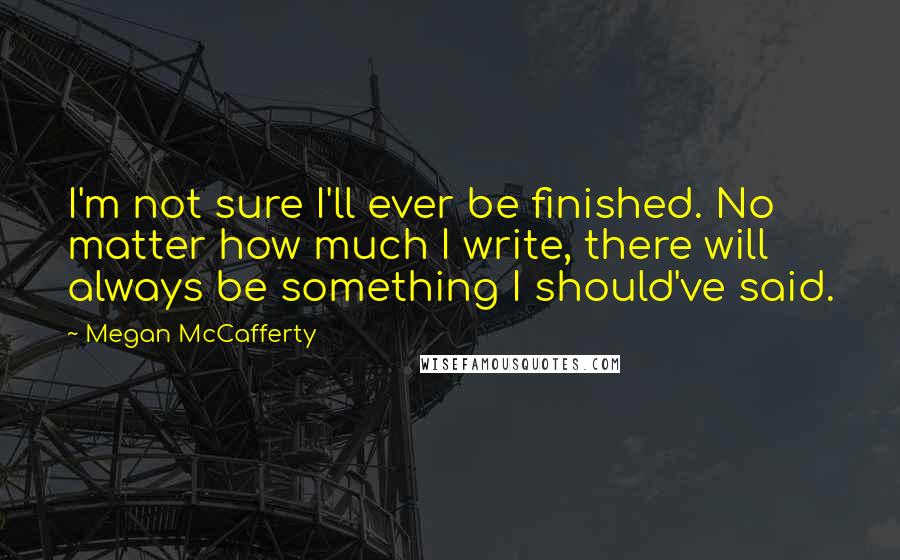 Megan McCafferty Quotes: I'm not sure I'll ever be finished. No matter how much I write, there will always be something I should've said.