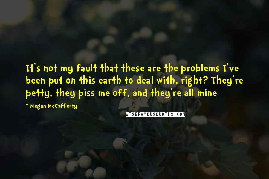 Megan McCafferty Quotes: It's not my fault that these are the problems I've been put on this earth to deal with, right? They're petty, they piss me off, and they're all mine