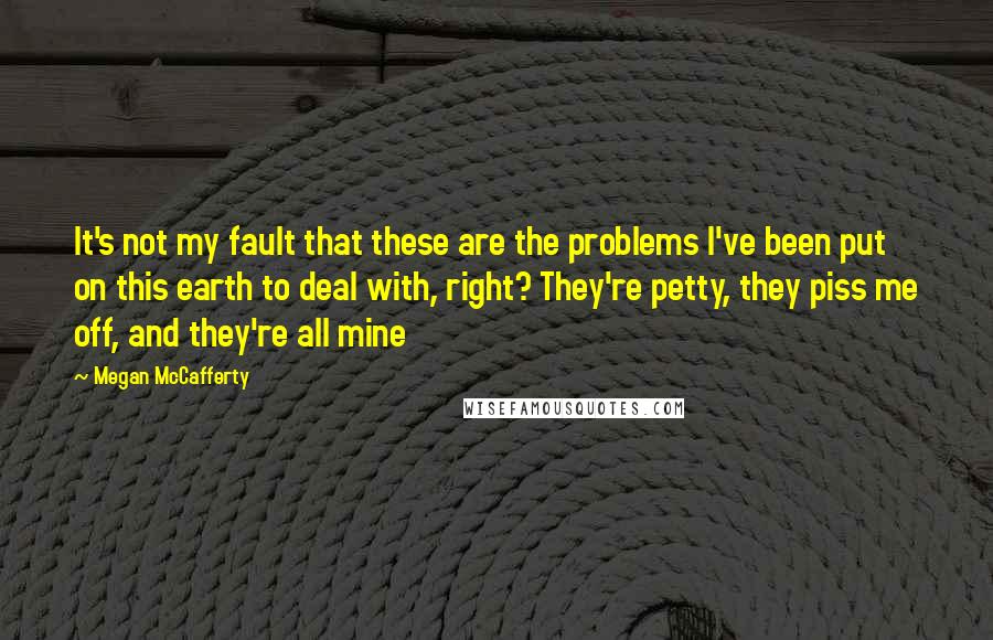 Megan McCafferty Quotes: It's not my fault that these are the problems I've been put on this earth to deal with, right? They're petty, they piss me off, and they're all mine