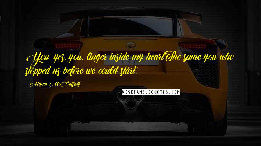 Megan McCafferty Quotes: You, yes, you, linger inside my heartThe same you who stopped us before we could start.