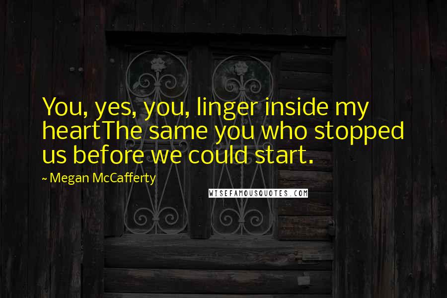 Megan McCafferty Quotes: You, yes, you, linger inside my heartThe same you who stopped us before we could start.