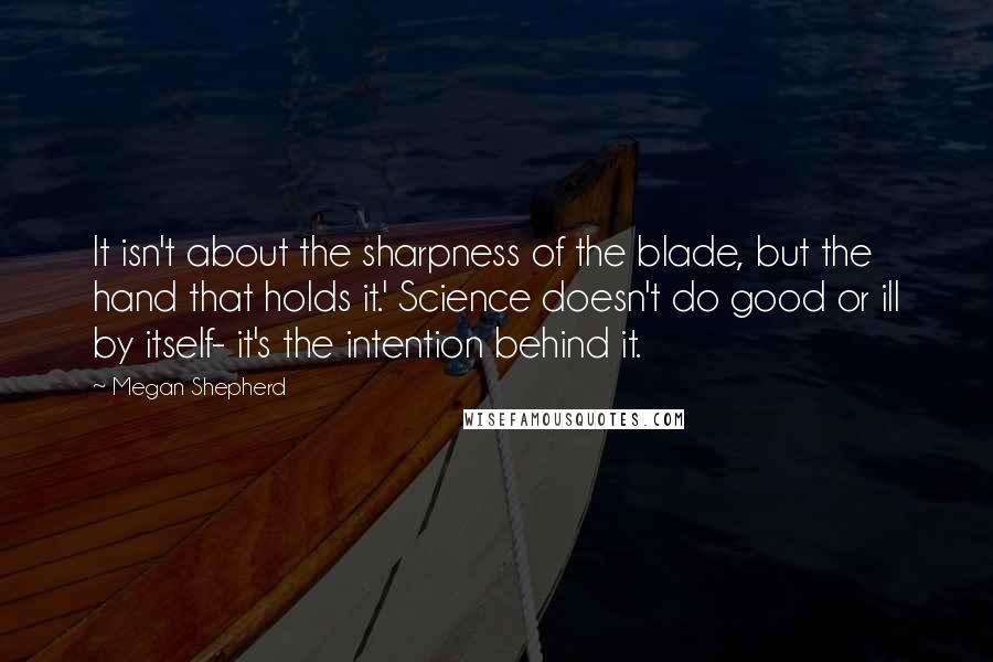 Megan Shepherd Quotes: It isn't about the sharpness of the blade, but the hand that holds it.' Science doesn't do good or ill by itself- it's the intention behind it.