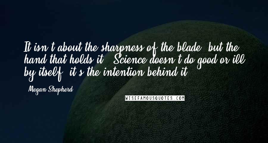 Megan Shepherd Quotes: It isn't about the sharpness of the blade, but the hand that holds it.' Science doesn't do good or ill by itself- it's the intention behind it.