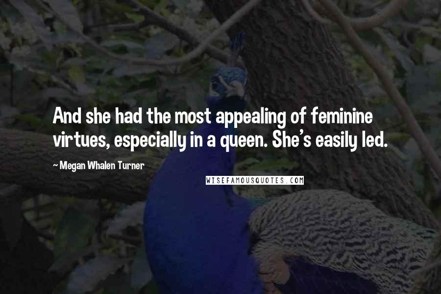 Megan Whalen Turner Quotes: And she had the most appealing of feminine virtues, especially in a queen. She's easily led.