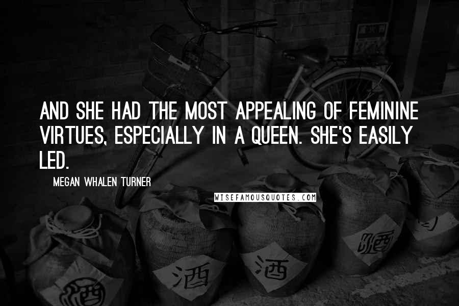 Megan Whalen Turner Quotes: And she had the most appealing of feminine virtues, especially in a queen. She's easily led.