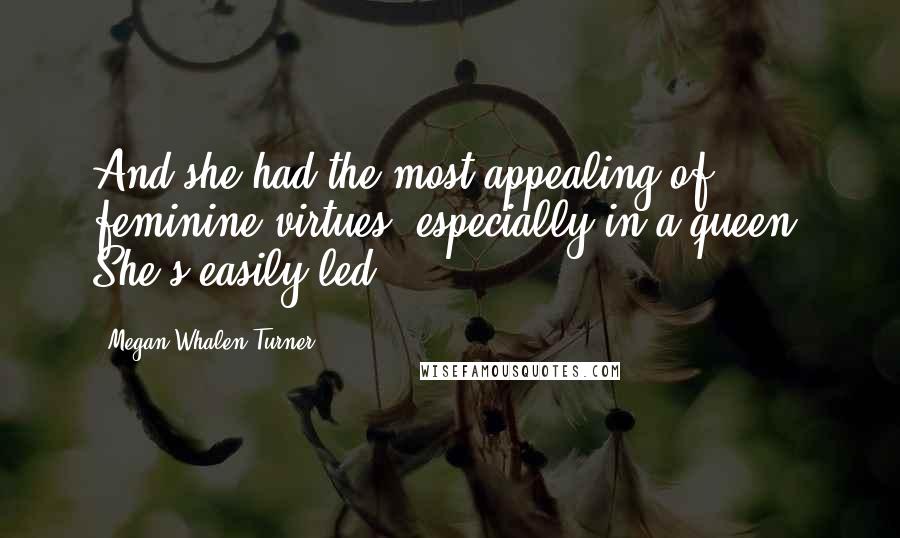 Megan Whalen Turner Quotes: And she had the most appealing of feminine virtues, especially in a queen. She's easily led.