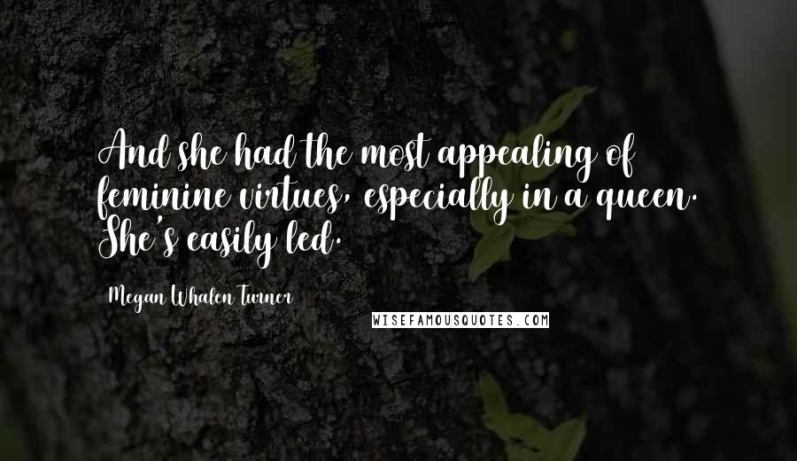 Megan Whalen Turner Quotes: And she had the most appealing of feminine virtues, especially in a queen. She's easily led.