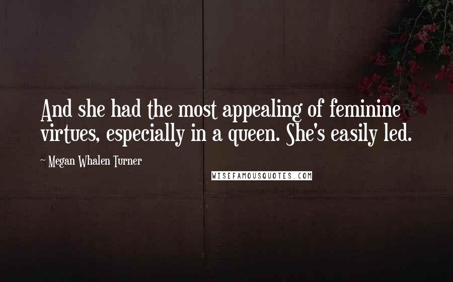 Megan Whalen Turner Quotes: And she had the most appealing of feminine virtues, especially in a queen. She's easily led.