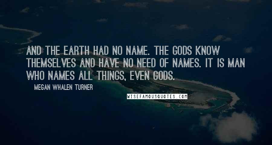 Megan Whalen Turner Quotes: And the Earth had no name. The gods know themselves and have no need of names. It is man who names all things, even gods.