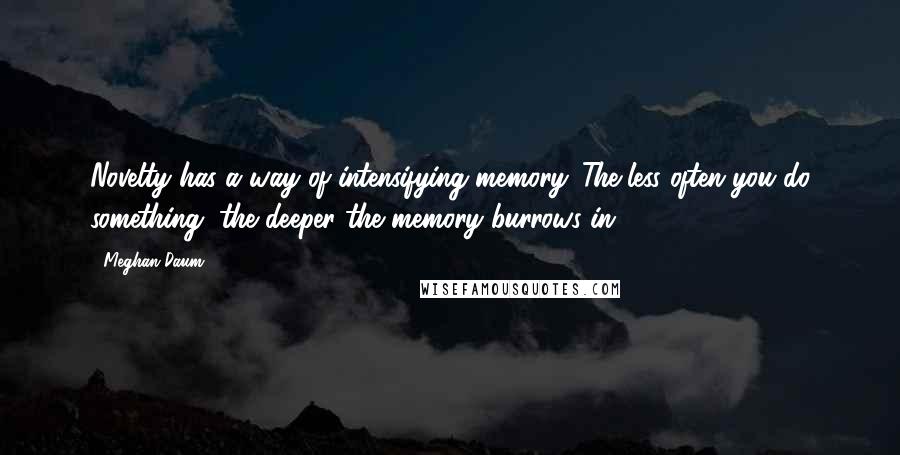 Meghan Daum Quotes: Novelty has a way of intensifying memory. The less often you do something, the deeper the memory burrows in.