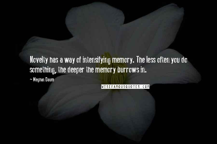 Meghan Daum Quotes: Novelty has a way of intensifying memory. The less often you do something, the deeper the memory burrows in.