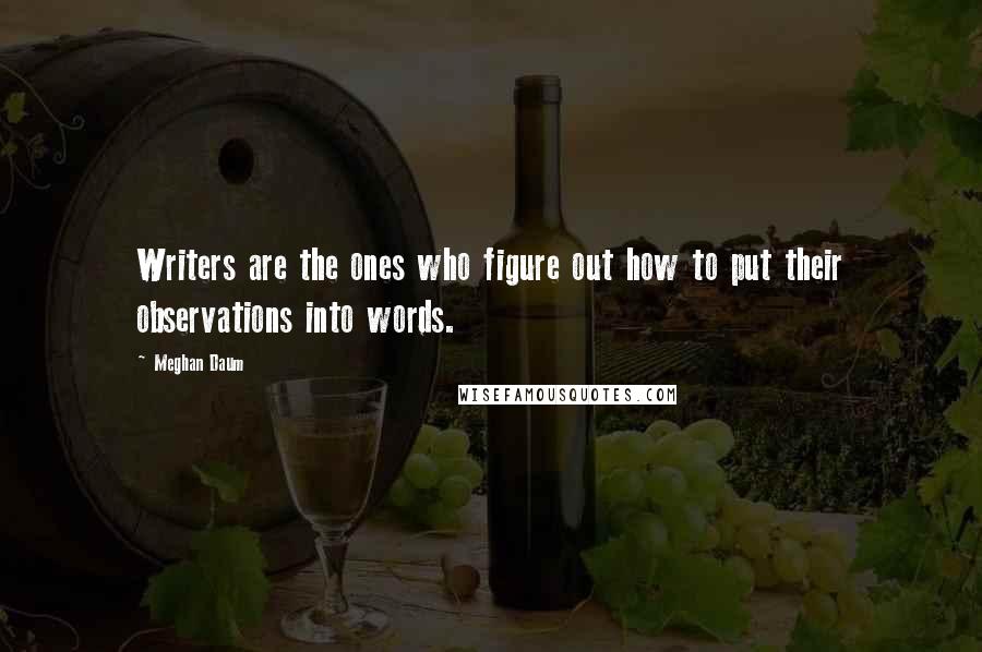 Meghan Daum Quotes: Writers are the ones who figure out how to put their observations into words.