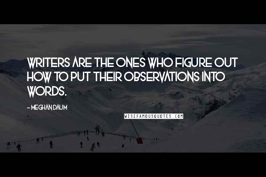 Meghan Daum Quotes: Writers are the ones who figure out how to put their observations into words.