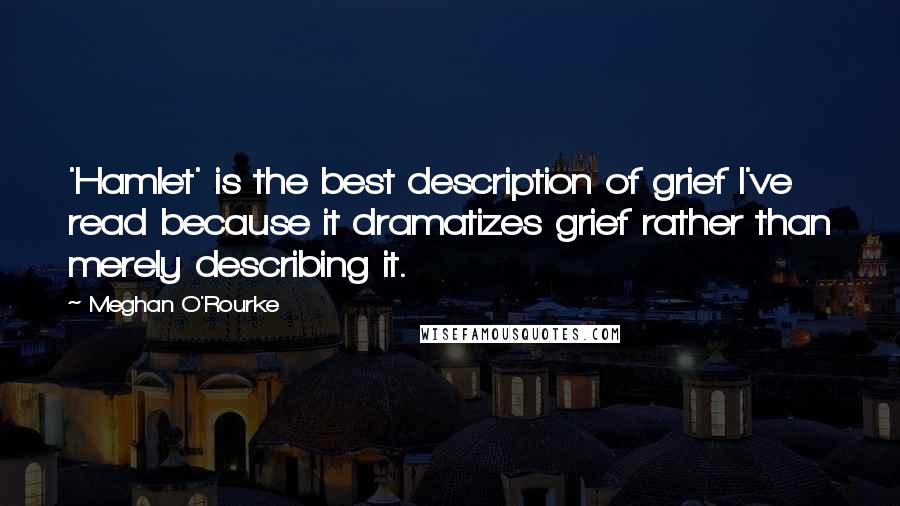 Meghan O'Rourke Quotes: 'Hamlet' is the best description of grief I've read because it dramatizes grief rather than merely describing it.