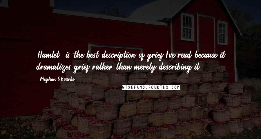 Meghan O'Rourke Quotes: 'Hamlet' is the best description of grief I've read because it dramatizes grief rather than merely describing it.