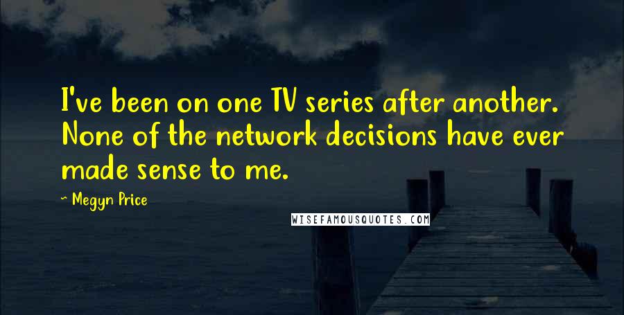 Megyn Price Quotes: I've been on one TV series after another. None of the network decisions have ever made sense to me.