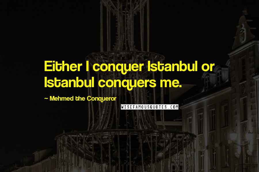 Mehmed The Conqueror Quotes: Either I conquer Istanbul or Istanbul conquers me.