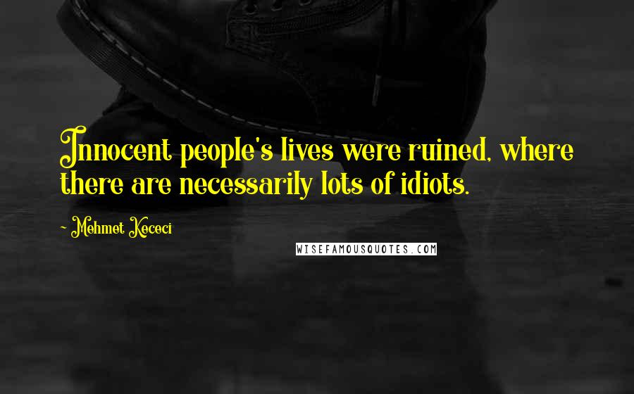 Mehmet Kececi Quotes: Innocent people's lives were ruined, where there are necessarily lots of idiots.