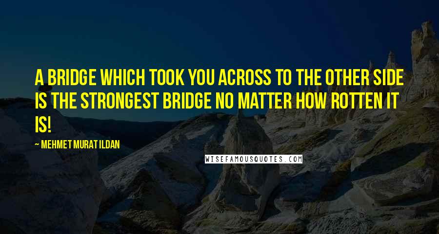 Mehmet Murat Ildan Quotes: A bridge which took you across to the other side is the strongest bridge no matter how rotten it is!