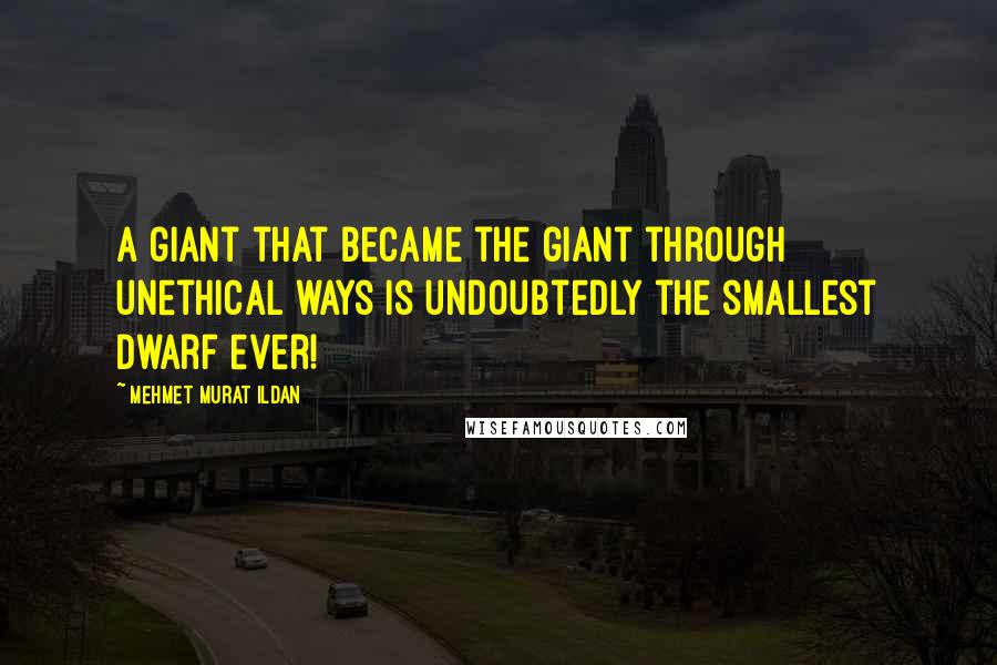 Mehmet Murat Ildan Quotes: A giant that became the giant through unethical ways is undoubtedly the smallest dwarf ever!