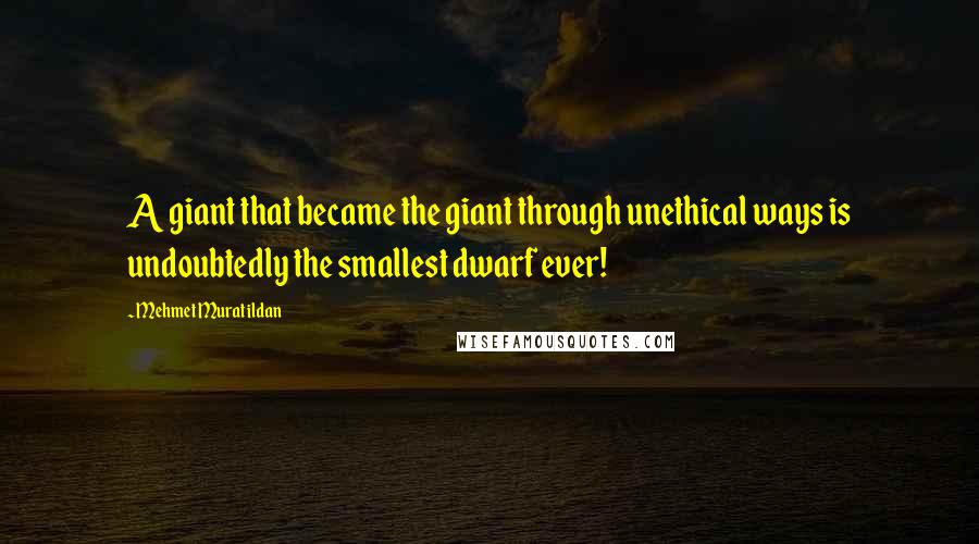 Mehmet Murat Ildan Quotes: A giant that became the giant through unethical ways is undoubtedly the smallest dwarf ever!