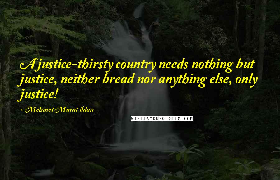 Mehmet Murat Ildan Quotes: A justice-thirsty country needs nothing but justice, neither bread nor anything else, only justice!