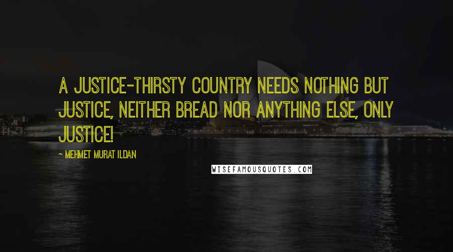 Mehmet Murat Ildan Quotes: A justice-thirsty country needs nothing but justice, neither bread nor anything else, only justice!