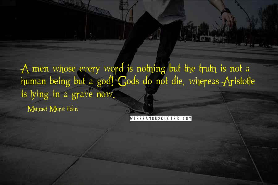 Mehmet Murat Ildan Quotes: A men whose every word is nothing but the truth is not a human being but a god! Gods do not die, whereas Aristotle is lying in a grave now.