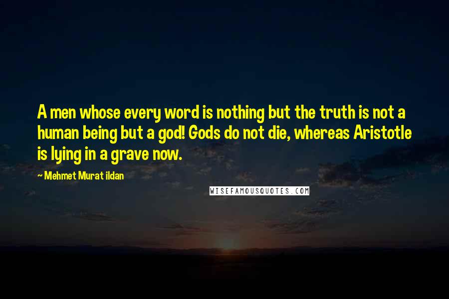 Mehmet Murat Ildan Quotes: A men whose every word is nothing but the truth is not a human being but a god! Gods do not die, whereas Aristotle is lying in a grave now.