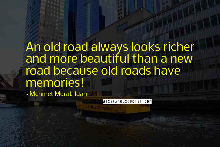 Mehmet Murat Ildan Quotes: An old road always looks richer and more beautiful than a new road because old roads have memories!