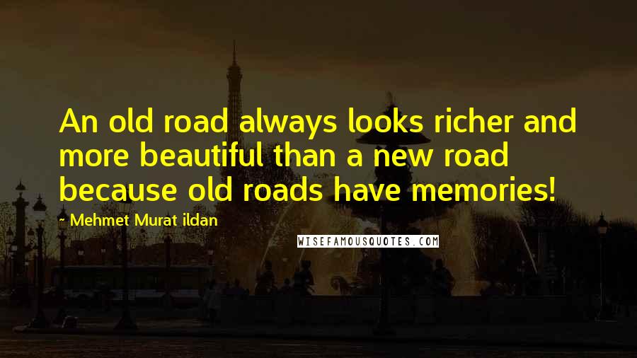 Mehmet Murat Ildan Quotes: An old road always looks richer and more beautiful than a new road because old roads have memories!