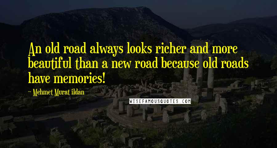 Mehmet Murat Ildan Quotes: An old road always looks richer and more beautiful than a new road because old roads have memories!