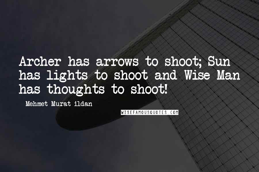 Mehmet Murat Ildan Quotes: Archer has arrows to shoot; Sun has lights to shoot and Wise Man has thoughts to shoot!