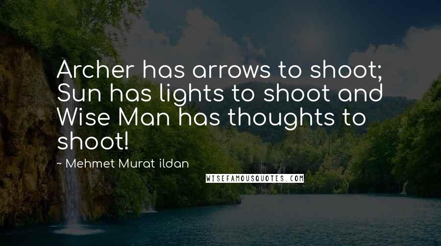 Mehmet Murat Ildan Quotes: Archer has arrows to shoot; Sun has lights to shoot and Wise Man has thoughts to shoot!