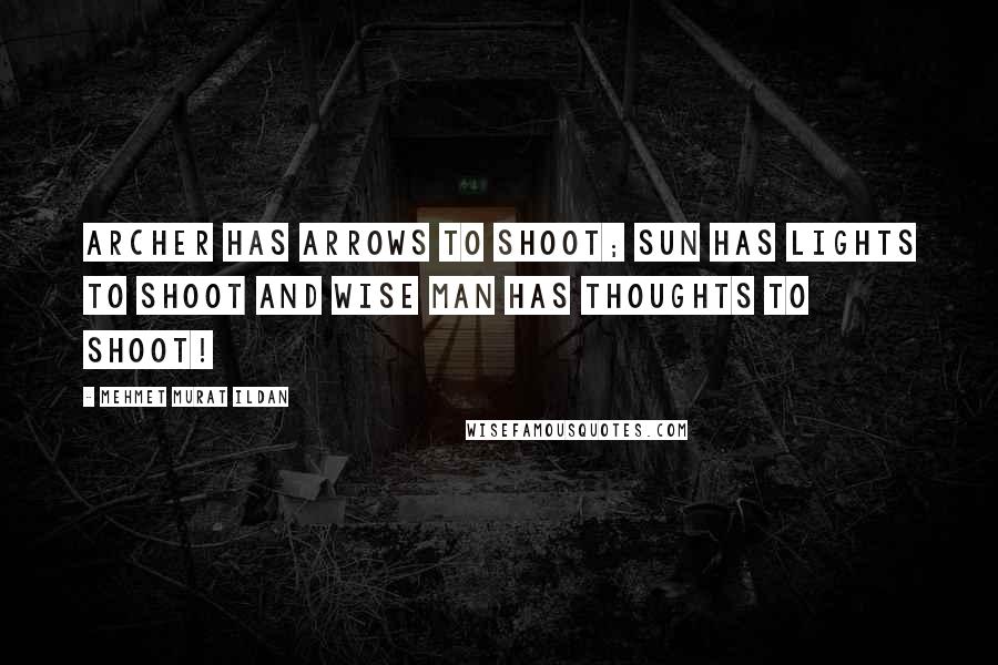 Mehmet Murat Ildan Quotes: Archer has arrows to shoot; Sun has lights to shoot and Wise Man has thoughts to shoot!