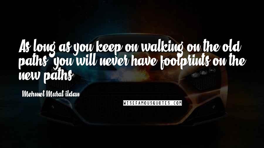 Mehmet Murat Ildan Quotes: As long as you keep on walking on the old paths, you will never have footprints on the new paths!