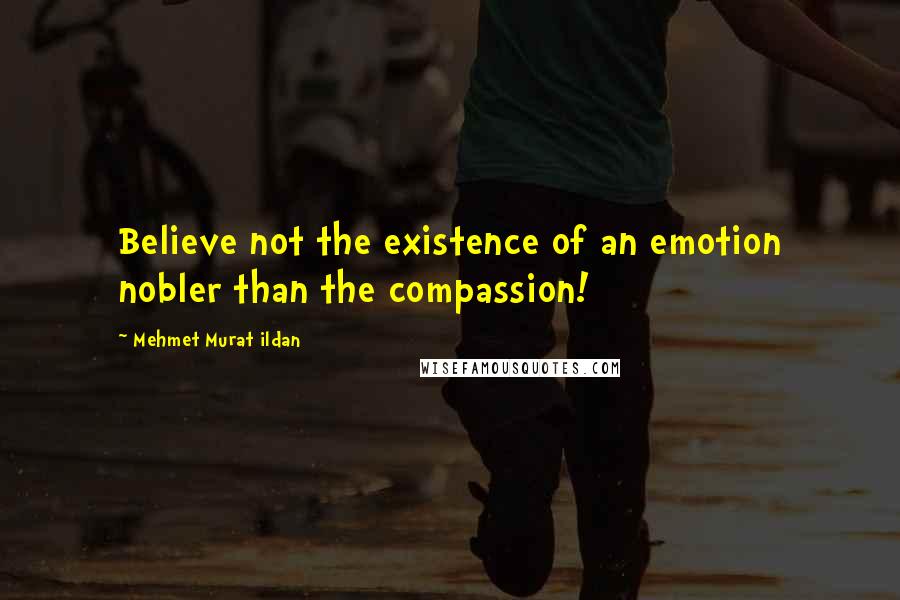 Mehmet Murat Ildan Quotes: Believe not the existence of an emotion nobler than the compassion!