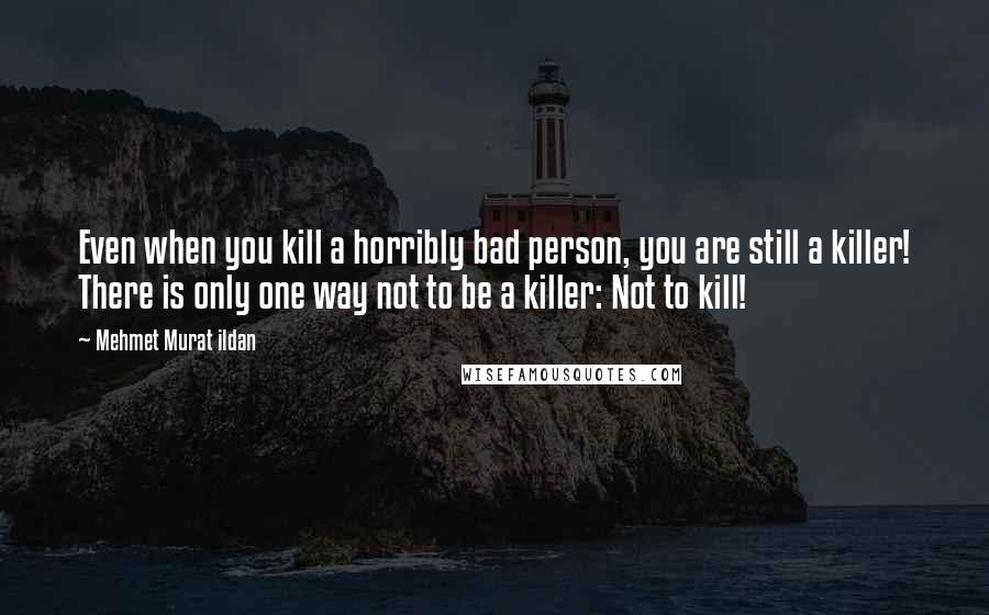 Mehmet Murat Ildan Quotes: Even when you kill a horribly bad person, you are still a killer! There is only one way not to be a killer: Not to kill!