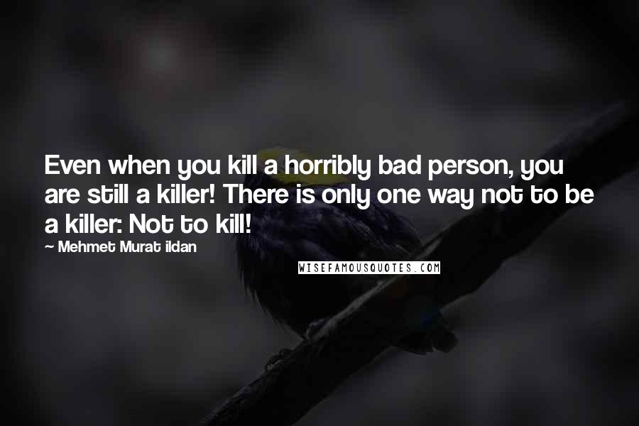 Mehmet Murat Ildan Quotes: Even when you kill a horribly bad person, you are still a killer! There is only one way not to be a killer: Not to kill!