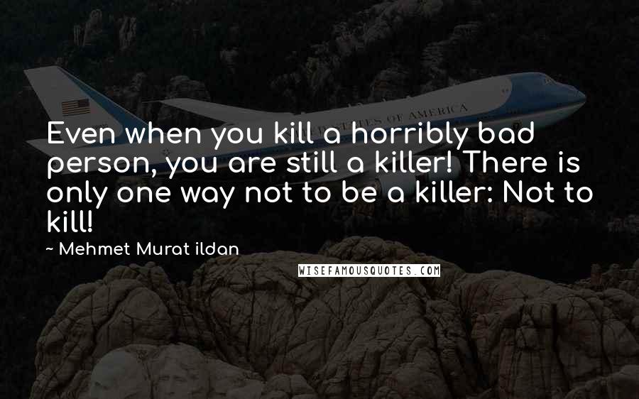 Mehmet Murat Ildan Quotes: Even when you kill a horribly bad person, you are still a killer! There is only one way not to be a killer: Not to kill!