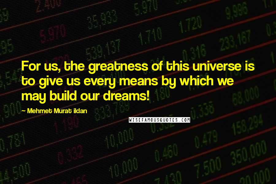 Mehmet Murat Ildan Quotes: For us, the greatness of this universe is to give us every means by which we may build our dreams!