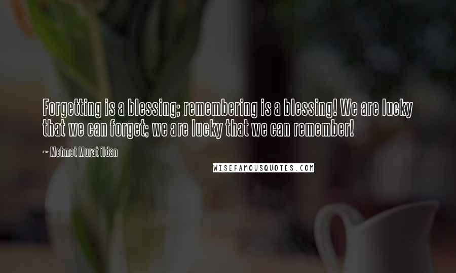 Mehmet Murat Ildan Quotes: Forgetting is a blessing; remembering is a blessing! We are lucky that we can forget; we are lucky that we can remember!