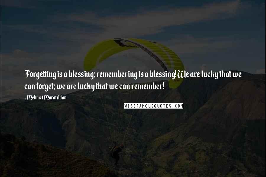 Mehmet Murat Ildan Quotes: Forgetting is a blessing; remembering is a blessing! We are lucky that we can forget; we are lucky that we can remember!