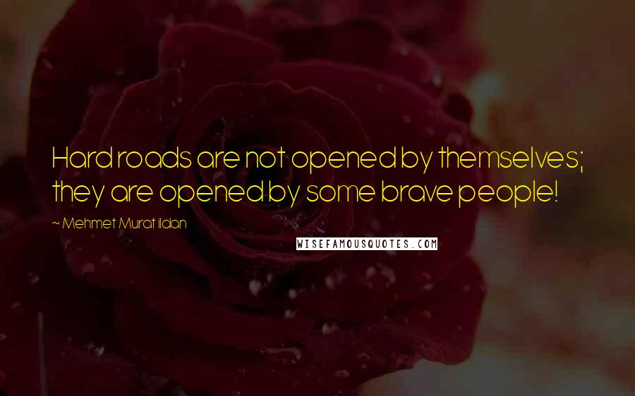 Mehmet Murat Ildan Quotes: Hard roads are not opened by themselves; they are opened by some brave people!