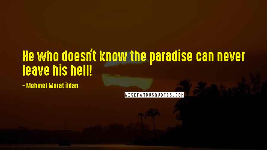 Mehmet Murat Ildan Quotes: He who doesn't know the paradise can never leave his hell!