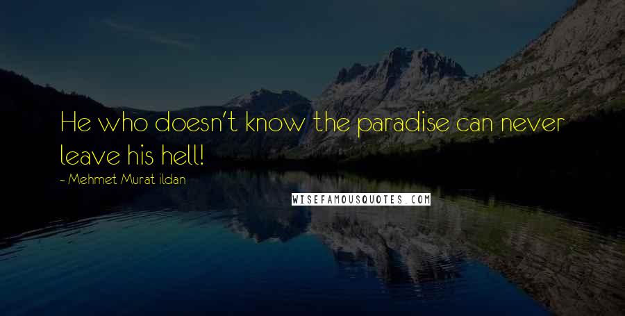 Mehmet Murat Ildan Quotes: He who doesn't know the paradise can never leave his hell!