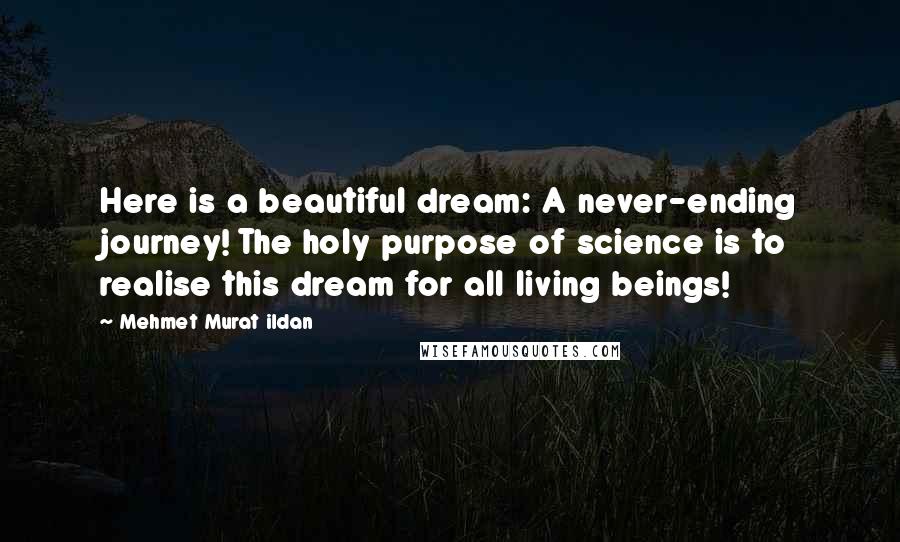 Mehmet Murat Ildan Quotes: Here is a beautiful dream: A never-ending journey! The holy purpose of science is to realise this dream for all living beings!